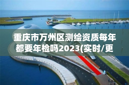 重慶市萬州區測繪資質每年都要年檢嗎2023(實時/更新中)