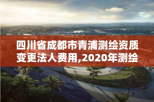 四川省成都市青浦測繪資質變更法人費用,2020年測繪資質換證。