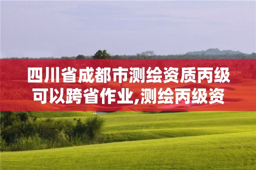 四川省成都市測繪資質丙級可以跨省作業(yè),測繪丙級資質承接地域限制。