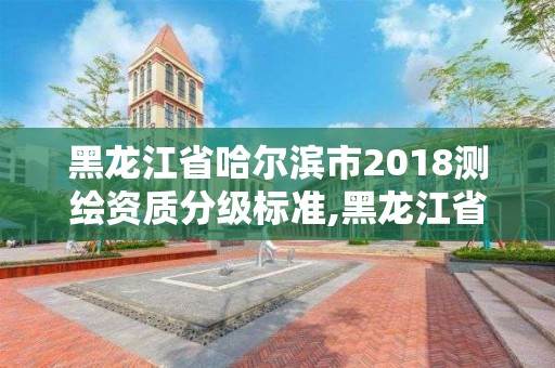 黑龍江省哈爾濱市2018測繪資質分級標準,黑龍江省測繪資質延期通知