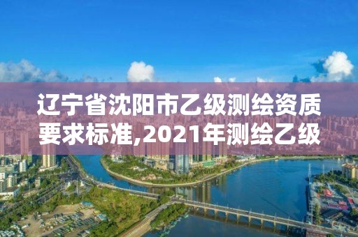 遼寧省沈陽市乙級測繪資質(zhì)要求標(biāo)準(zhǔn),2021年測繪乙級資質(zhì)