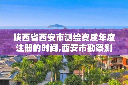 陜西省西安市測繪資質年度注冊的時間,西安市勘察測繪院資質等級。