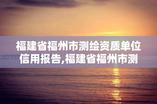 福建省福州市測繪資質(zhì)單位信用報(bào)告,福建省福州市測繪資質(zhì)單位信用報(bào)告公示