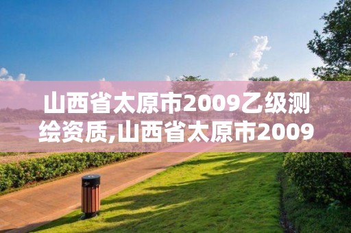 山西省太原市2009乙級測繪資質,山西省太原市2009乙級測繪資質公司