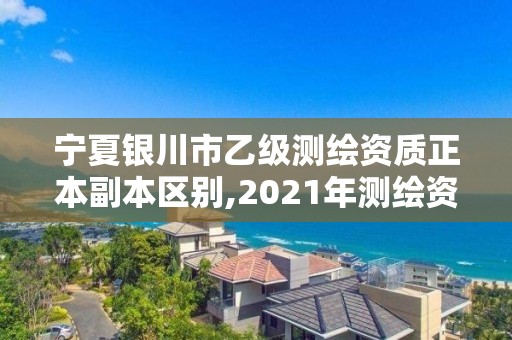 寧夏銀川市乙級測繪資質(zhì)正本副本區(qū)別,2021年測繪資質(zhì)乙級人員要求。