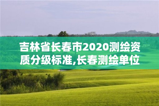 吉林省長(zhǎng)春市2020測(cè)繪資質(zhì)分級(jí)標(biāo)準(zhǔn),長(zhǎng)春測(cè)繪單位