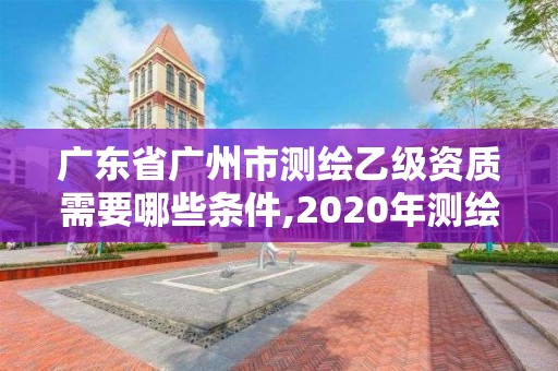 廣東省廣州市測繪乙級資質需要哪些條件,2020年測繪資質乙級需要什么條件。