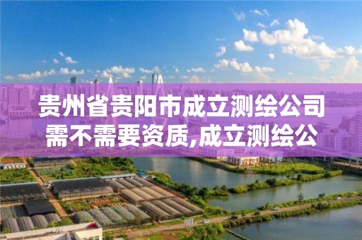 貴州省貴陽市成立測繪公司需不需要資質,成立測繪公司賺錢嗎。