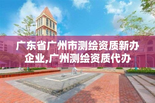 廣東省廣州市測繪資質新辦企業,廣州測繪資質代辦