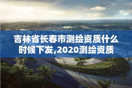 吉林省長春市測繪資質(zhì)什么時候下發(fā),2020測繪資質(zhì)