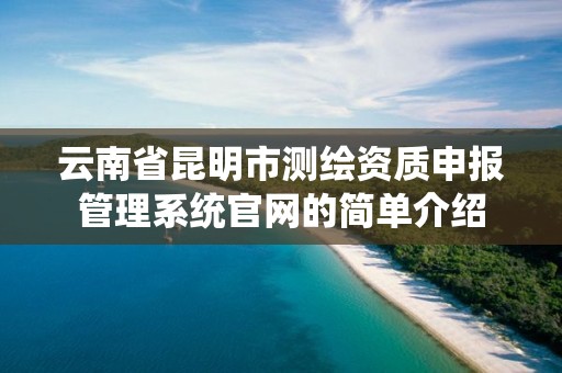 云南省昆明市測繪資質申報管理系統官網的簡單介紹