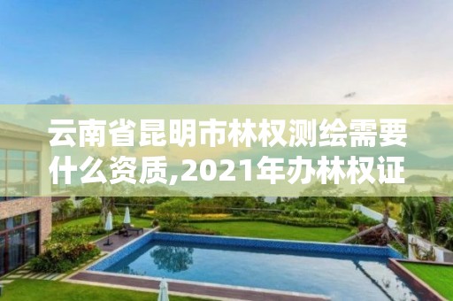 云南省昆明市林權測繪需要什么資質,2021年辦林權證測繪要錢嗎。