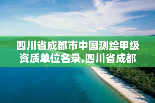 四川省成都市中國測繪甲級資質單位名錄,四川省成都市中國測繪甲級資質單位名錄公示。