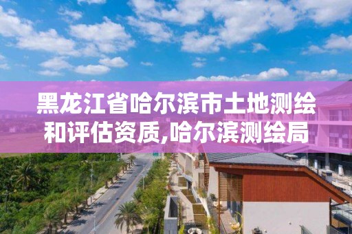 黑龍江省哈爾濱市土地測繪和評估資質(zhì),哈爾濱測繪局地址