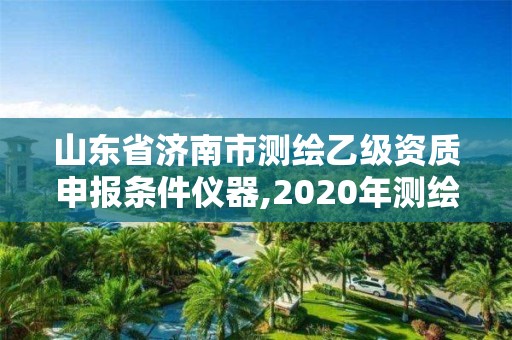 山東省濟(jì)南市測(cè)繪乙級(jí)資質(zhì)申報(bào)條件儀器,2020年測(cè)繪乙級(jí)資質(zhì)申報(bào)條件。