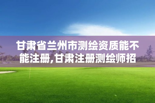 甘肅省蘭州市測繪資質能不能注冊,甘肅注冊測繪師招聘