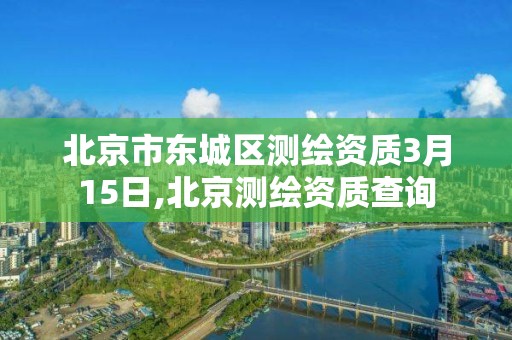 北京市東城區(qū)測繪資質(zhì)3月15日,北京測繪資質(zhì)查詢