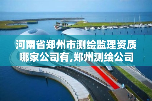 河南省鄭州市測繪監理資質哪家公司有,鄭州測繪公司有哪些。