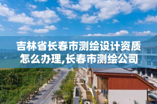 吉林省長春市測繪設計資質怎么辦理,長春市測繪公司招聘。