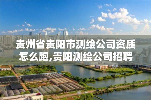 貴州省貴陽市測繪公司資質怎么跑,貴陽測繪公司招聘信息