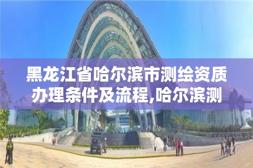 黑龍江省哈爾濱市測繪資質辦理條件及流程,哈爾濱測繪招聘信息