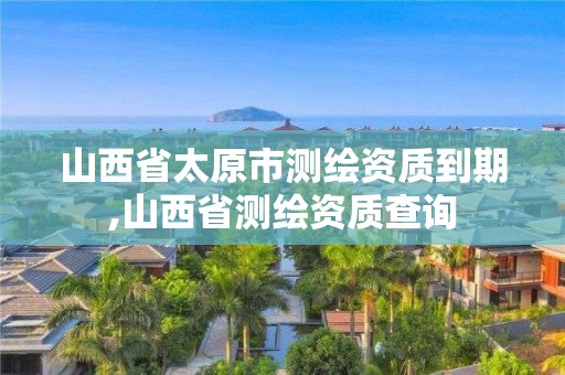 山西省太原市測繪資質到期,山西省測繪資質查詢