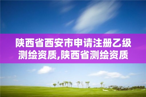 陜西省西安市申請注冊乙級測繪資質,陜西省測繪資質申請材料