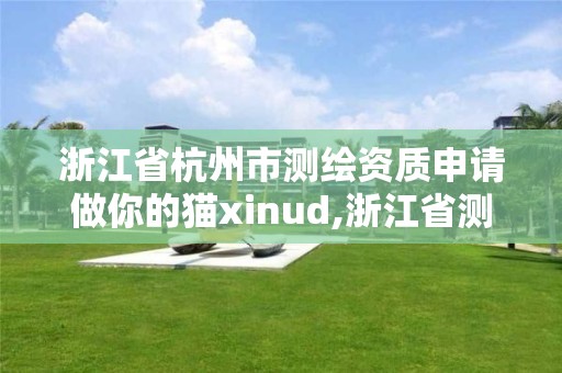 浙江省杭州市測繪資質申請做你的貓xinud,浙江省測繪資質延期公告。