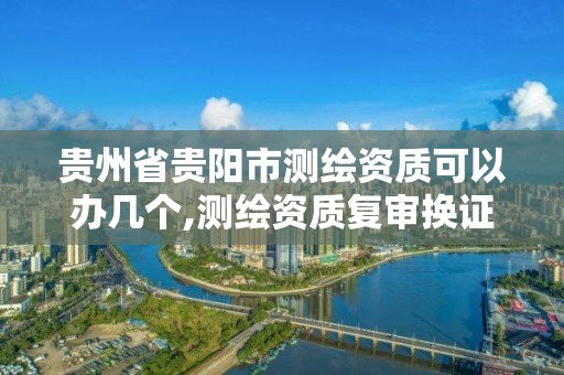 貴州省貴陽市測繪資質可以辦幾個,測繪資質復審換證貴州