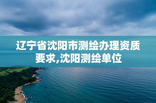 遼寧省沈陽市測繪辦理資質要求,沈陽測繪單位