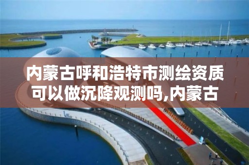 內蒙古呼和浩特市測繪資質可以做沉降觀測嗎,內蒙古測繪資質延期公告。