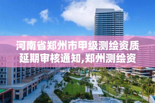 河南省鄭州市甲級測繪資質延期審核通知,鄭州測繪資質代辦