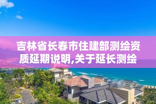 吉林省長春市住建部測繪資質延期說明,關于延長測繪資質證書有效期的公告