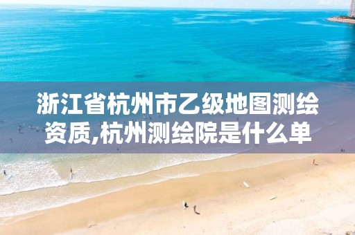 浙江省杭州市乙級(jí)地圖測(cè)繪資質(zhì),杭州測(cè)繪院是什么單位