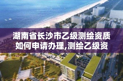 湖南省長沙市乙級測繪資質如何申請辦理,測繪乙級資質辦理條件。