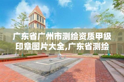 廣東省廣州市測繪資質甲級印章圖片大全,廣東省測繪資質單位名單。