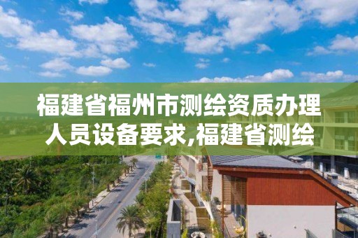 福建省福州市測繪資質(zhì)辦理人員設備要求,福建省測繪資質(zhì)查詢