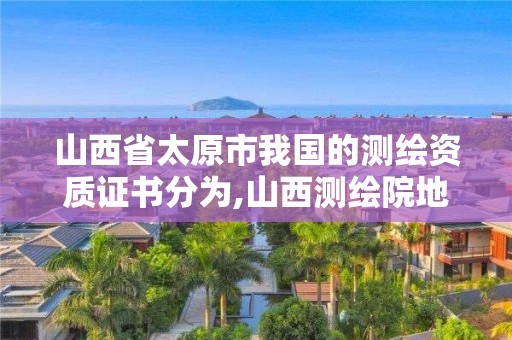 山西省太原市我國的測繪資質證書分為,山西測繪院地址。