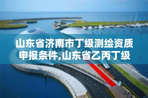 山東省濟南市丁級測繪資質申報條件,山東省乙丙丁級測繪資質專業標準。