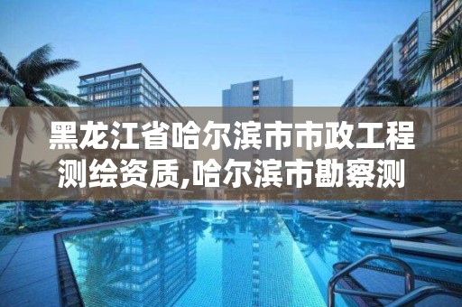 黑龍江省哈爾濱市市政工程測(cè)繪資質(zhì),哈爾濱市勘察測(cè)繪研究院