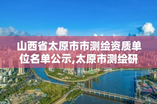 山西省太原市市測繪資質單位名單公示,太原市測繪研究院官網