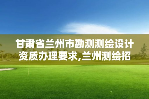 甘肅省蘭州市勘測測繪設計資質辦理要求,蘭州測繪招聘信息