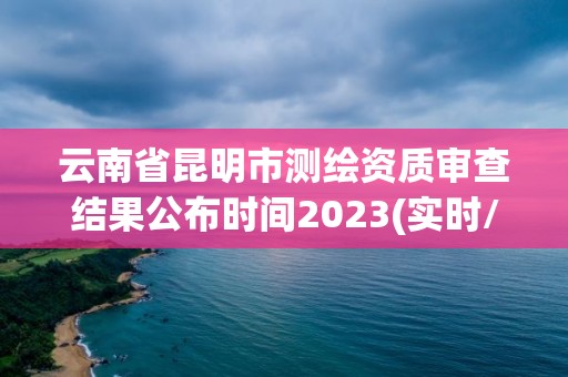 云南省昆明市測繪資質審查結果公布時間2023(實時/更新中)