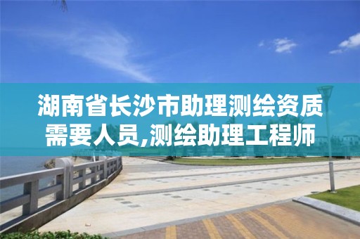 湖南省長沙市助理測繪資質需要人員,測繪助理工程師證書。