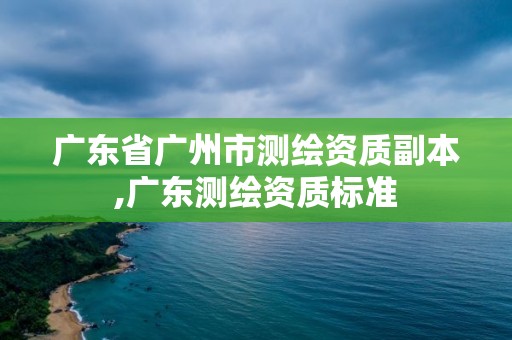 廣東省廣州市測繪資質副本,廣東測繪資質標準