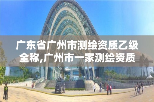 廣東省廣州市測繪資質乙級全稱,廣州市一家測繪資質單位