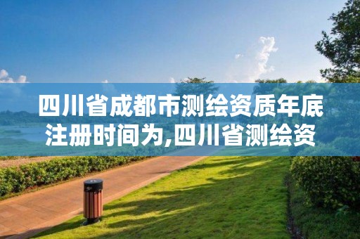 四川省成都市測繪資質年底注冊時間為,四川省測繪資質管理辦法