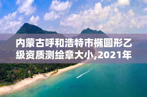 內蒙古呼和浩特市橢圓形乙級資質測繪章大小,2021年測繪乙級資質。