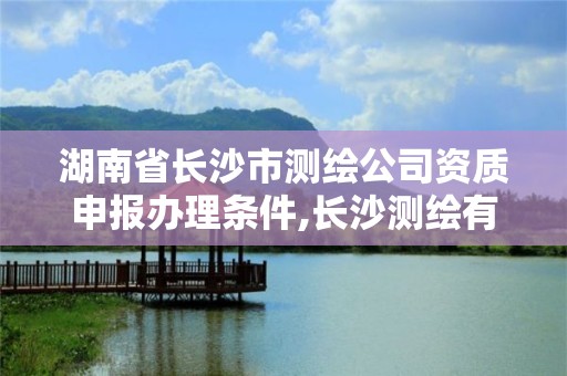 湖南省長沙市測繪公司資質申報辦理條件,長沙測繪有限公司聯系電話