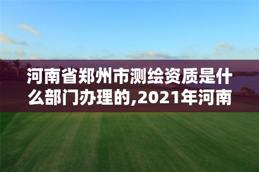 河南省鄭州市測(cè)繪資質(zhì)是什么部門(mén)辦理的,2021年河南新測(cè)繪資質(zhì)辦理。